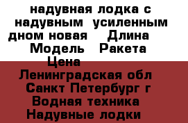 надувная лодка с надувным  усиленным дном(новая) › Длина ­ 4 › Модель ­ Ракета › Цена ­ 35 000 - Ленинградская обл., Санкт-Петербург г. Водная техника » Надувные лодки   